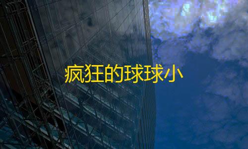 暗区突围苹果疯狂的球球小